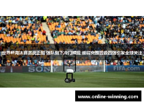 世界杯淘汰赛激战正酣 强队倒下冷门频现 谁将突围晋级四强引发全球关注