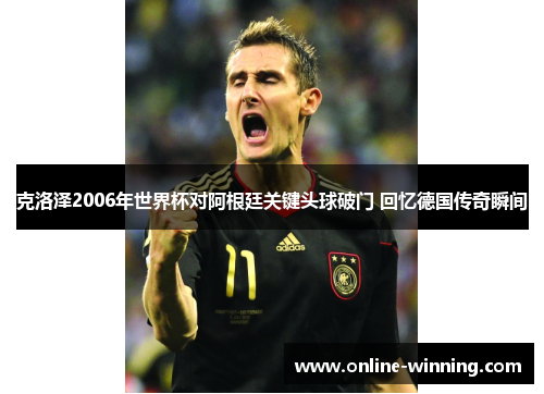 克洛泽2006年世界杯对阿根廷关键头球破门 回忆德国传奇瞬间