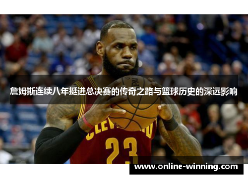詹姆斯连续八年挺进总决赛的传奇之路与篮球历史的深远影响