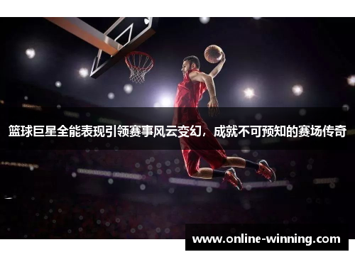 篮球巨星全能表现引领赛事风云变幻，成就不可预知的赛场传奇
