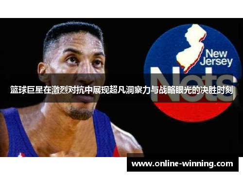 篮球巨星在激烈对抗中展现超凡洞察力与战略眼光的决胜时刻