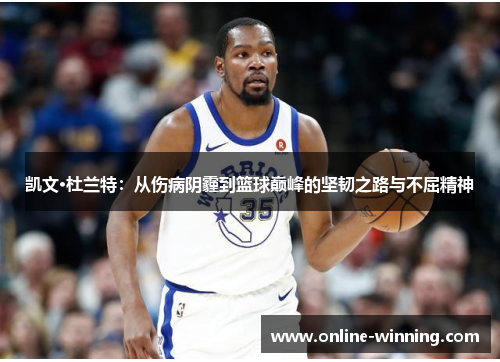 凯文·杜兰特：从伤病阴霾到篮球巅峰的坚韧之路与不屈精神