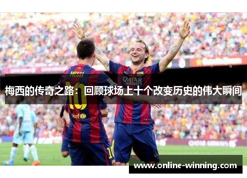 梅西的传奇之路：回顾球场上十个改变历史的伟大瞬间