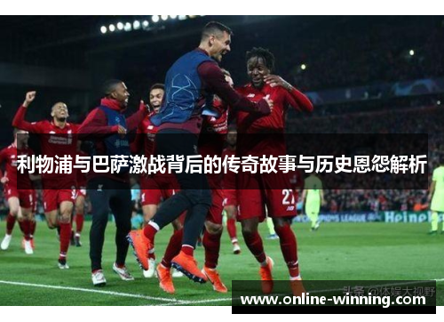 利物浦与巴萨激战背后的传奇故事与历史恩怨解析
