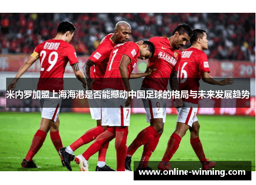 米内罗加盟上海海港是否能撼动中国足球的格局与未来发展趋势
