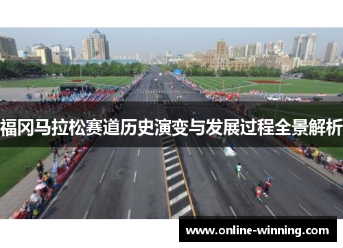 福冈马拉松赛道历史演变与发展过程全景解析