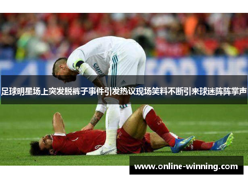 足球明星场上突发脱裤子事件引发热议现场笑料不断引来球迷阵阵掌声