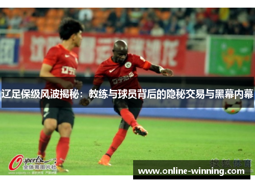 辽足保级风波揭秘：教练与球员背后的隐秘交易与黑幕内幕