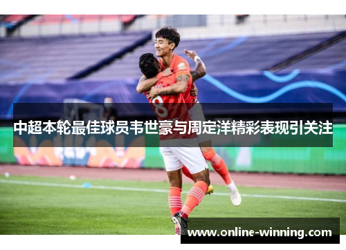 中超本轮最佳球员韦世豪与周定洋精彩表现引关注