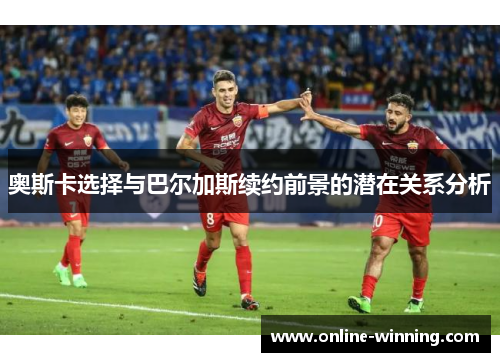 奥斯卡选择与巴尔加斯续约前景的潜在关系分析