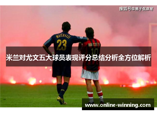 米兰对尤文五大球员表现评分总结分析全方位解析
