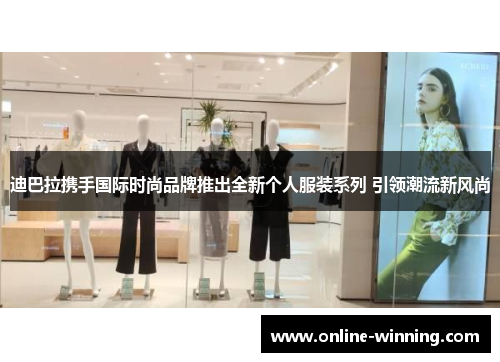 迪巴拉携手国际时尚品牌推出全新个人服装系列 引领潮流新风尚