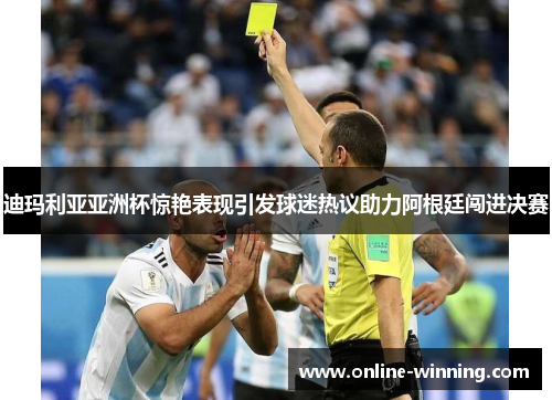 迪玛利亚亚洲杯惊艳表现引发球迷热议助力阿根廷闯进决赛